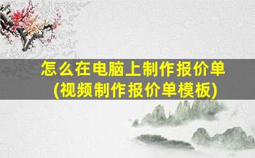 怎么在电脑上制作报价单(视频制作报价单模板)