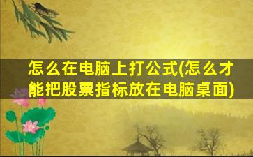 怎么在电脑上打公式(怎么才能把股票指标放在电脑桌面)