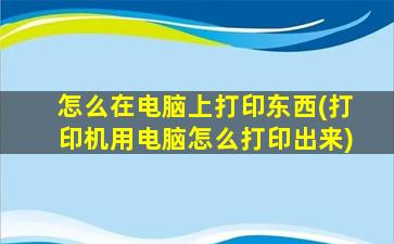 怎么在电脑上打印东西(打印机用电脑怎么打印出来)