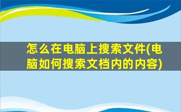 怎么在电脑上搜索文件(电脑如何搜索文档内的内容)