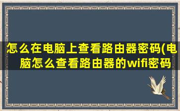 怎么在电脑上查看路由器密码(电脑怎么查看路由器的wifi密码)