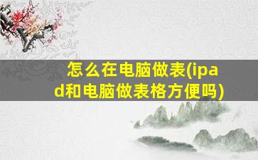 怎么在电脑做表(ipad和电脑做表格方便吗)