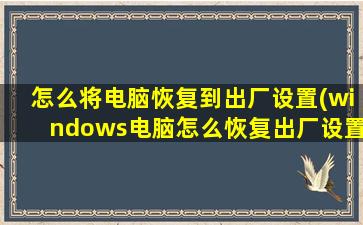 怎么将电脑恢复到出厂设置(windows电脑怎么恢复出厂设置)