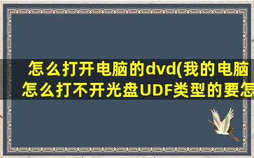 怎么打开电脑的dvd(我的电脑怎么打不开光盘UDF类型的要怎么样才可以打开最好详细的说下1)