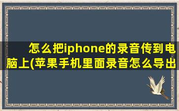 怎么把iphone的录音传到电脑上(苹果手机里面录音怎么导出到电脑)