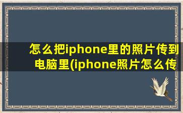 怎么把iphone里的照片传到电脑里(iphone照片怎么传到windows电脑)