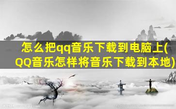 怎么把qq音乐下载到电脑上(QQ音乐怎样将音乐下载到本地)