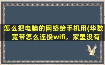 怎么把电脑的网络给手机用(华数宽带怎么连接wifi，家里没有电脑只有电视，怎么让手机连接wifi)