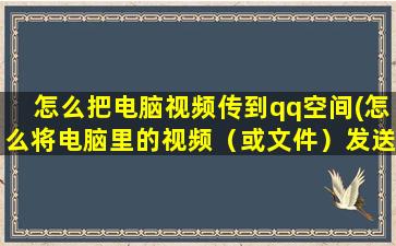 怎么把电脑视频传到qq空间(怎么将电脑里的视频（或文件）发送到QQ邮箱里)