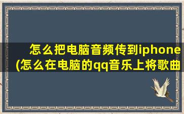 怎么把电脑音频传到iphone(怎么在电脑的qq音乐上将歌曲导入手机的qq音乐)