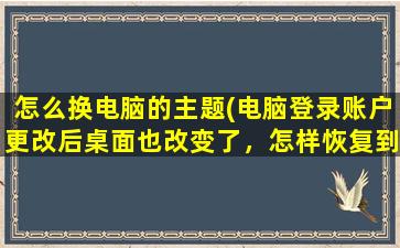 怎么换电脑的主题(电脑登录账户更改后桌面也改变了，怎样恢复到之前的桌面)