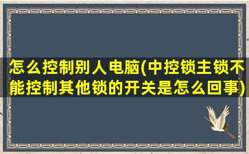 怎么控制别人电脑(中控锁主锁不能控制其他锁的开关是怎么回事)