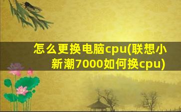 怎么更换电脑cpu(联想小新潮7000如何换cpu)