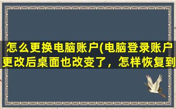 怎么更换电脑账户(电脑登录账户更改后桌面也改变了，怎样恢复到之前的桌面)