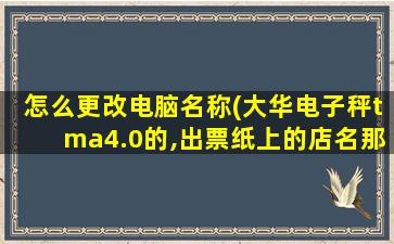 怎么更改电脑名称(大华电子秤tma4.0的,出票纸上的店名那些怎么改)