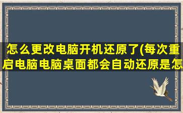 怎么更改电脑开机还原了(每次重启电脑电脑桌面都会自动还原是怎么回事)