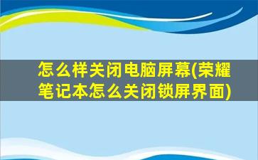 怎么样关闭电脑屏幕(荣耀笔记本怎么关闭锁屏界面)