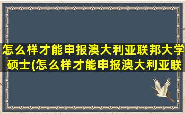 怎么样才能申报澳大利亚联邦大学硕士(怎么样才能申报澳大利亚联邦大学博士)