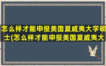 怎么样才能申报美国夏威夷大学硕士(怎么样才能申报美国夏威夷大学博士)