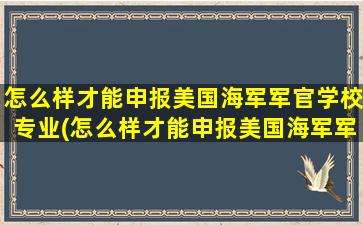 怎么样才能申报美国海军军官学校专业(怎么样才能申报美国海军军官学校研究生)