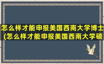 怎么样才能申报美国西南大学博士(怎么样才能申报美国西南大学硕士)