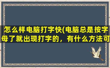 怎么样电脑打字快(电脑总是按字母了就出现打字的，有什么方法可以设置)