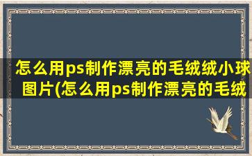 怎么用ps制作漂亮的毛绒绒小球图片(怎么用ps制作漂亮的毛绒绒小球)