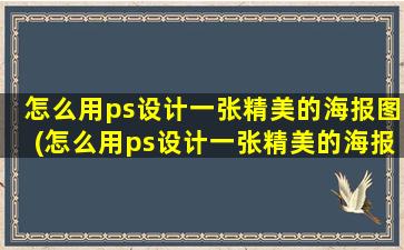 怎么用ps设计一张精美的海报图(怎么用ps设计一张精美的海报模板)