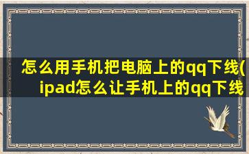 怎么用手机把电脑上的qq下线(ipad怎么让手机上的qq下线)