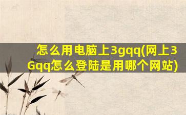 怎么用电脑上3gqq(网上3Gqq怎么登陆是用哪个网站)