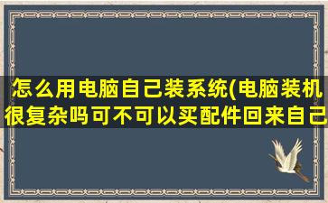 怎么用电脑自己装系统(电脑装机很复杂吗可不可以买配件回来自己装)