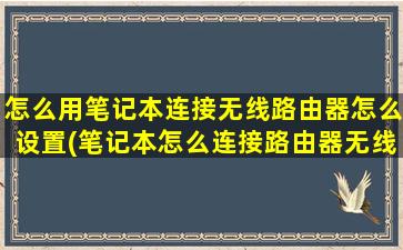 怎么用笔记本连接无线路由器怎么设置(笔记本怎么连接路由器无线网wifi)