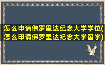 怎么申请佛罗里达纪念大学学位(怎么申请佛罗里达纪念大学留学)