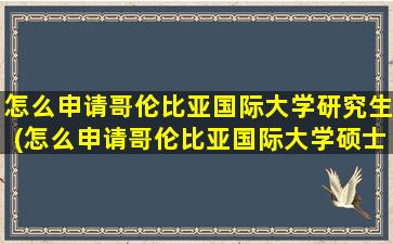 怎么申请哥伦比亚国际大学研究生(怎么申请哥伦比亚国际大学硕士)