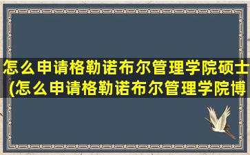 怎么申请格勒诺布尔管理学院硕士(怎么申请格勒诺布尔管理学院博士)