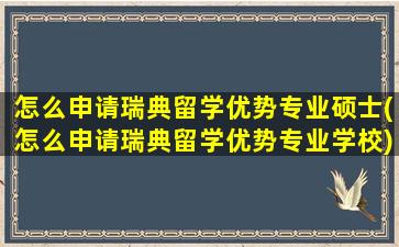 怎么申请瑞典留学优势专业硕士(怎么申请瑞典留学优势专业学校)