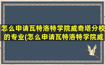 怎么申请瓦特洛特学院威奇塔分校的专业(怎么申请瓦特洛特学院威奇塔分校的学生)