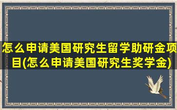 怎么申请美国研究生留学助研金项目(怎么申请美国研究生奖学金)