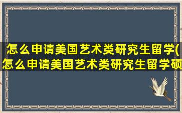 怎么申请美国艺术类研究生留学(怎么申请美国艺术类研究生留学硕士)