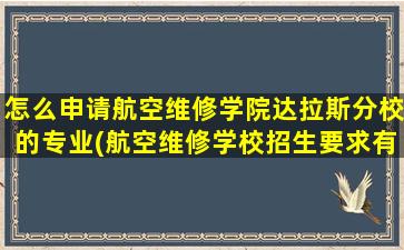 怎么申请航空维修学院达拉斯分校的专业(航空维修学校招生要求有哪些)