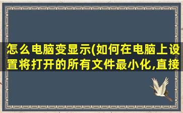 怎么电脑变显示(如何在电脑上设置将打开的所有文件最小化,直接显示出桌面)