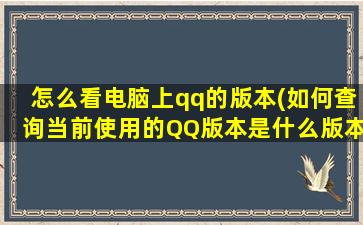 怎么看电脑上qq的版本(如何查询当前使用的QQ版本是什么版本)