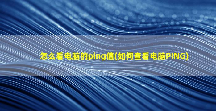 怎么看电脑的ping值(如何查看电脑PING)