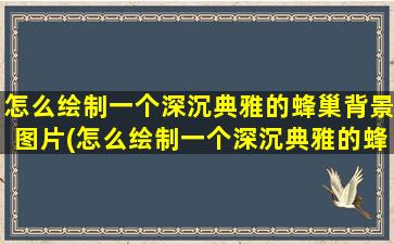 怎么绘制一个深沉典雅的蜂巢背景图片(怎么绘制一个深沉典雅的蜂巢背景视频)