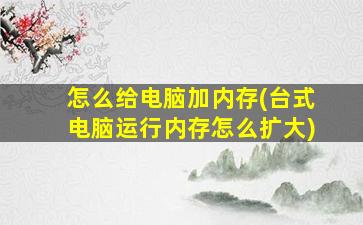 怎么给电脑加内存(台式电脑运行内存怎么扩大)