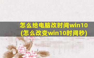 怎么给电脑改时间win10(怎么改变win10时间秒)