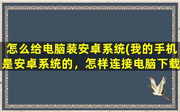 怎么给电脑装安卓系统(我的手机是安卓系统的，怎样连接电脑下载软件)