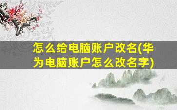 怎么给电脑账户改名(华为电脑账户怎么改名字)