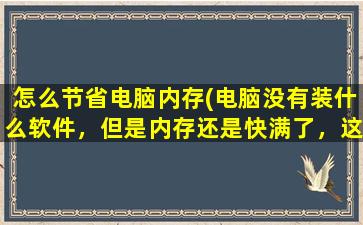 怎么节省电脑内存(电脑没有装什么软件，但是内存还是快满了，这是怎么回事)