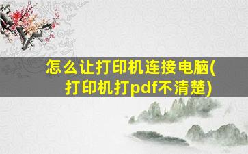 怎么让打印机连接电脑(打印机打pdf不清楚)